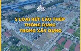5 LOẠI KẾT CẤU THÉP THÔNG DỤNG TRONG XÂY DỰNG