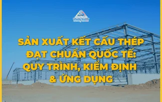 SẢN XUẤT KẾT CẤU THÉP ĐẠT CHUẨN QUỐC TẾ: QUY TRÌNH, KIỂM ĐỊNH & ỨNG DỤNG