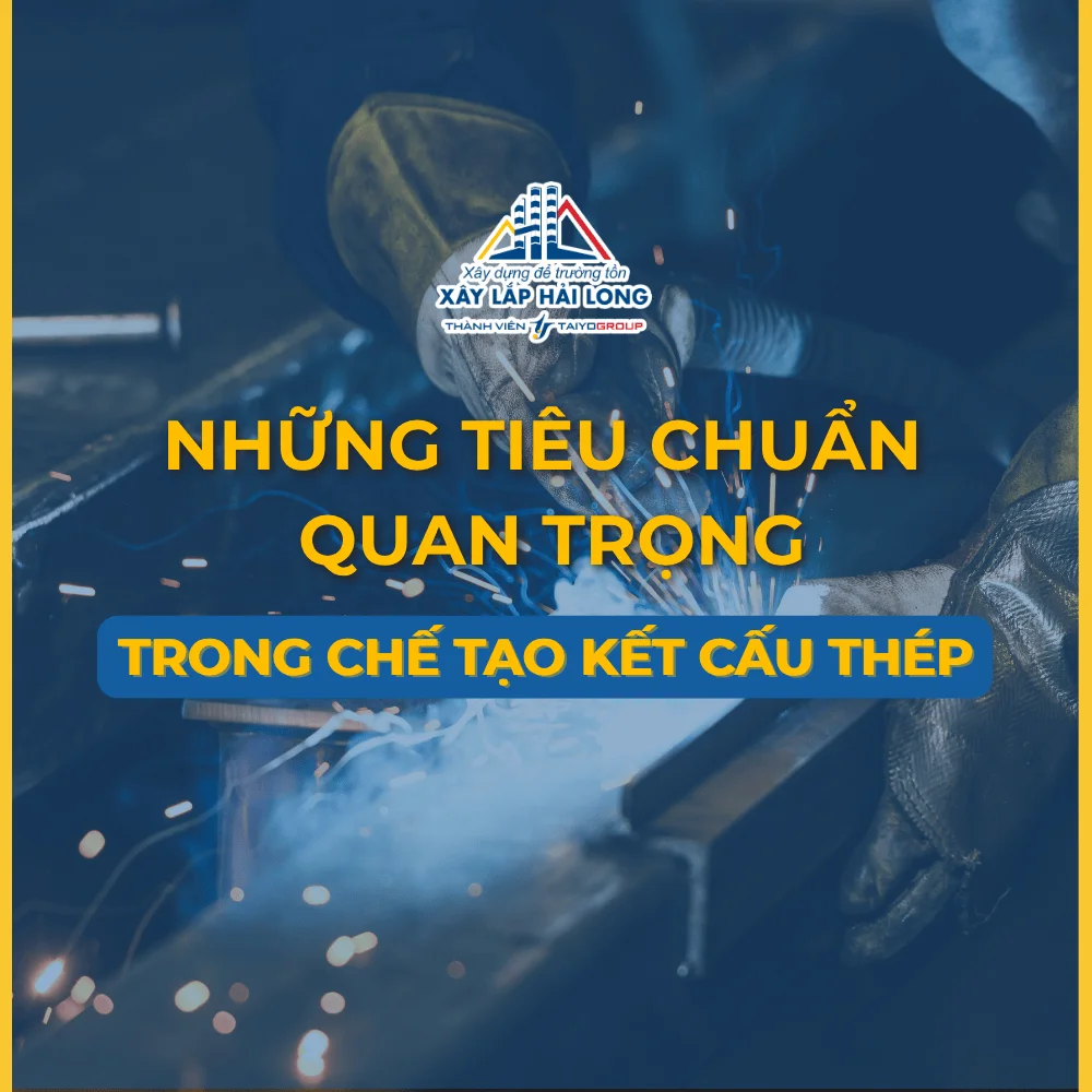 TIÊU CHUẨN CHẾ TẠO KẾT CẤU THÉP: YẾU TỐ QUYẾT ĐỊNH CHẤT LƯỢNG & AN TOÀN CÔNG TRÌNH