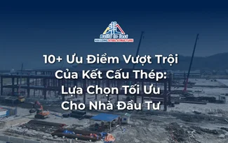 10 ƯU ĐIỂM VƯỢT TRỘI CỦA KẾT CẤU THÉP: LỰA CHỌN TỐI ƯU CHO NHÀ ĐẦU TƯ THÔNG MINH
