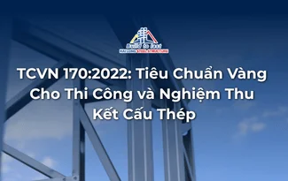TCVN 170:2022: TIÊU CHUẨN “VÀNG” CHO THI CÔNG VÀ NGHIỆM THU KẾT CẤU THÉP