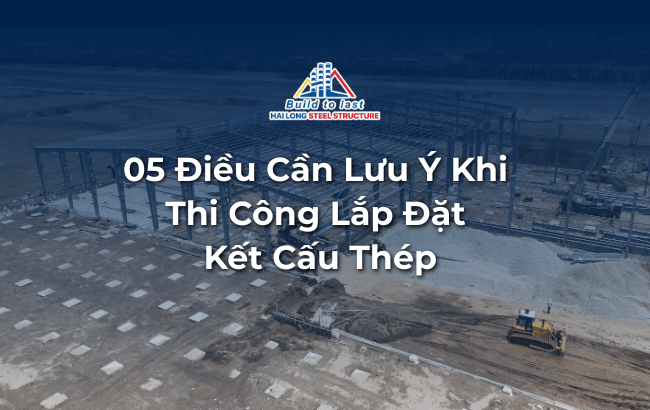 05 Điều Cần Lưu Ý Khi Thi Công Lắp Đặt Kết Cấu Thép
