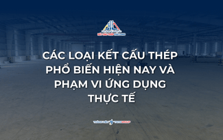 CÁC LOẠI KẾT CẤU THÉP HIỆN NAY VÀ PHẠM VI ỨNG DỤNG THỰC TẾ