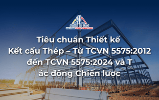 TIÊU CHUẨN THIẾT KẾ KẾT CẤU THÉP – TCVN 5575:2012; TCVN 5575:2024 VÀ TÁC ĐỘNG CHIẾN LƯỢC
