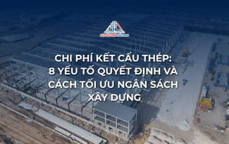 CHI PHÍ KẾT CẤU THÉP: 8 YẾU TỐ QUYẾT ĐỊNH VÀ CÁCH TỐI ƯU NGÂN SÁCH XÂY DỰNG