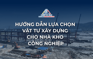 HƯỚNG DẪN LỰA CHỌN VẬT TƯ XÂY DỰNG CHO NHÀ KHO CÔNG NGHIỆP
