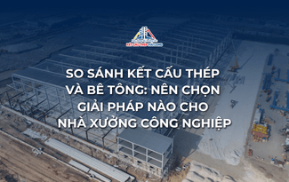 SO SÁNH KẾT CẤU THÉP VÀ BÊ TÔNG: NÊN CHỌN GIẢI PHÁP NÀO CHO NHÀ XƯỞNG CÔNG NGHIỆP