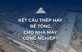 KẾT CẤU THÉP HAY BÊ TÔNG CHO NHÀ MÁY CÔNG NGHIỆP? 07 TIÊU CHÍ THỰC TẾ